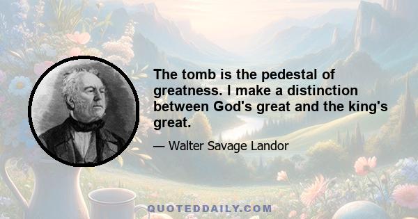 The tomb is the pedestal of greatness. I make a distinction between God's great and the king's great.