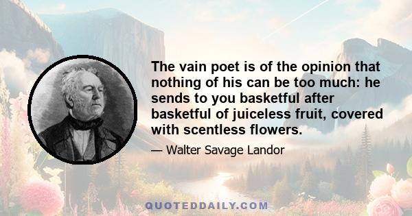 The vain poet is of the opinion that nothing of his can be too much: he sends to you basketful after basketful of juiceless fruit, covered with scentless flowers.