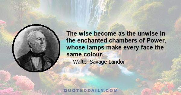 The wise become as the unwise in the enchanted chambers of Power, whose lamps make every face the same colour.