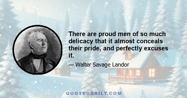 There are proud men of so much delicacy that it almost conceals their pride, and perfectly excuses it.