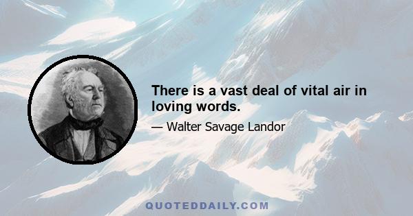 There is a vast deal of vital air in loving words.