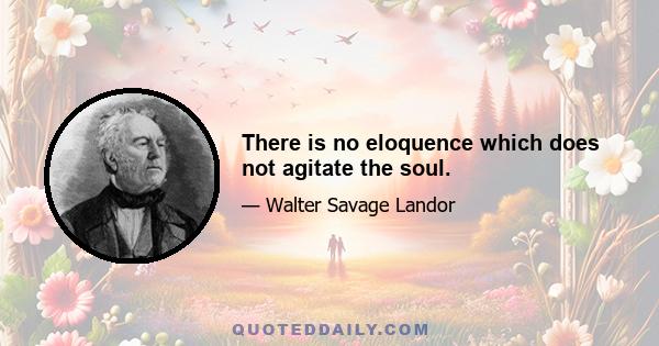 There is no eloquence which does not agitate the soul.