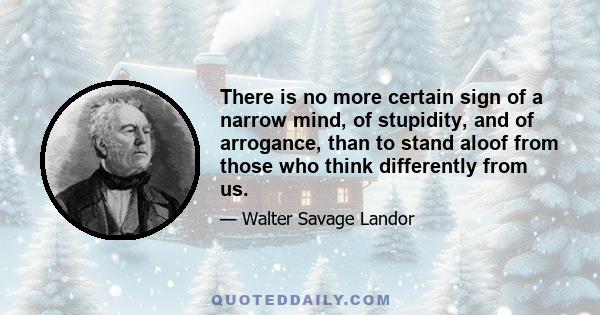 There is no more certain sign of a narrow mind, of stupidity, and of arrogance, than to stand aloof from those who think differently from us.