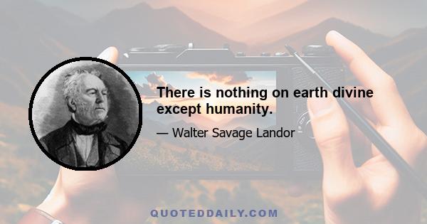 There is nothing on earth divine except humanity.