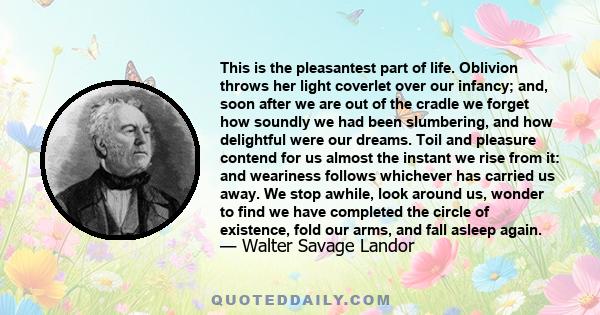 This is the pleasantest part of life. Oblivion throws her light coverlet over our infancy; and, soon after we are out of the cradle we forget how soundly we had been slumbering, and how delightful were our dreams. Toil