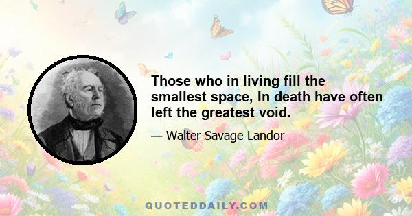 Those who in living fill the smallest space, In death have often left the greatest void.