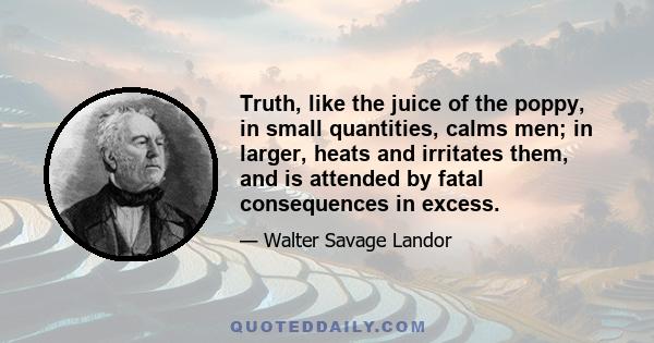 Truth, like the juice of the poppy, in small quantities, calms men; in larger, heats and irritates them, and is attended by fatal consequences in excess.