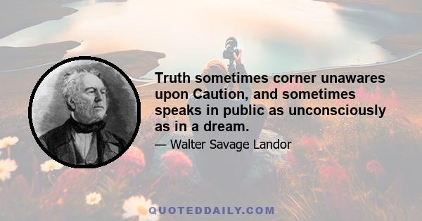 Truth sometimes corner unawares upon Caution, and sometimes speaks in public as unconsciously as in a dream.