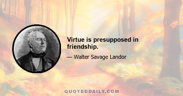 Virtue is presupposed in friendship.