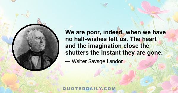 We are poor, indeed, when we have no half-wishes left us. The heart and the imagination close the shutters the instant they are gone.