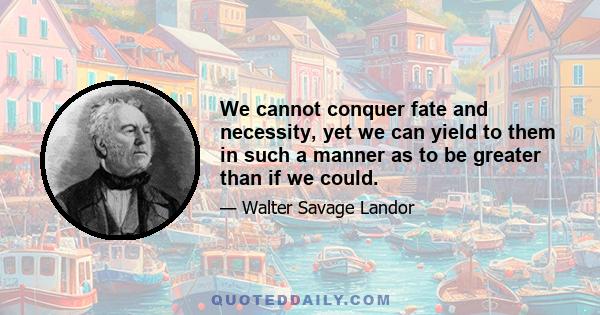 We cannot conquer fate and necessity, yet we can yield to them in such a manner as to be greater than if we could.