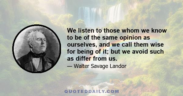 We listen to those whom we know to be of the same opinion as ourselves, and we call them wise for being of it; but we avoid such as differ from us.