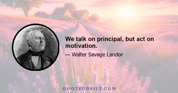 We talk on principal, but act on motivation.