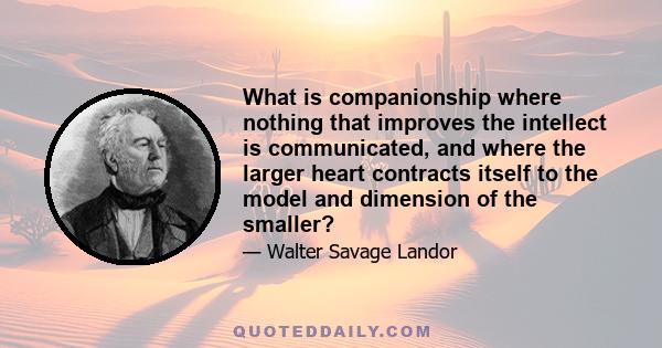 What is companionship where nothing that improves the intellect is communicated, and where the larger heart contracts itself to the model and dimension of the smaller?