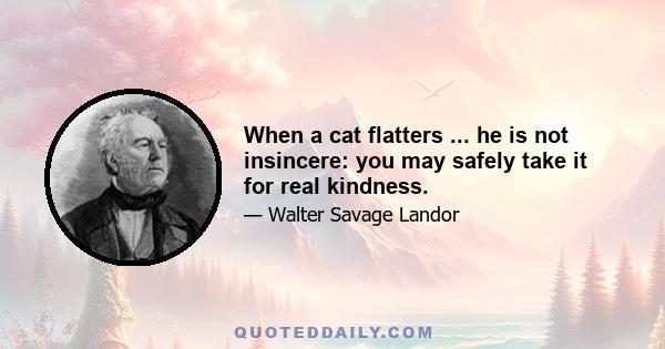 When a cat flatters ... he is not insincere: you may safely take it for real kindness.