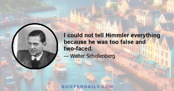 I could not tell Himmler everything because he was too false and two-faced.