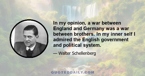 In my opinion, a war between England and Germany was a war between brothers. In my inner self I admired the English government and political system.