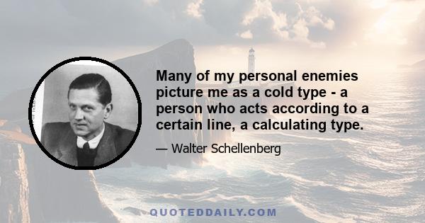 Many of my personal enemies picture me as a cold type - a person who acts according to a certain line, a calculating type.