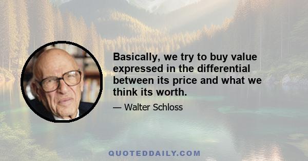 Basically, we try to buy value expressed in the differential between its price and what we think its worth.