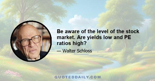 Be aware of the level of the stock market. Are yields low and PE ratios high?