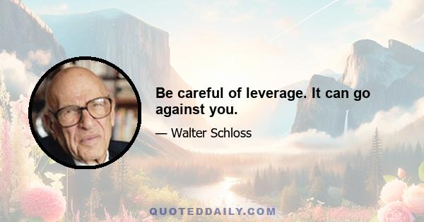 Be careful of leverage. It can go against you.