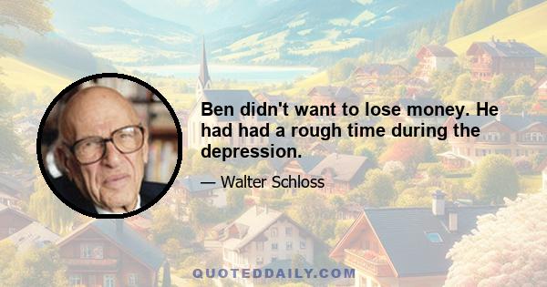 Ben didn't want to lose money. He had had a rough time during the depression.