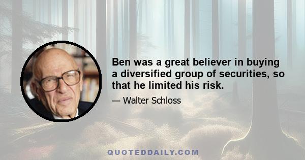 Ben was a great believer in buying a diversified group of securities, so that he limited his risk.