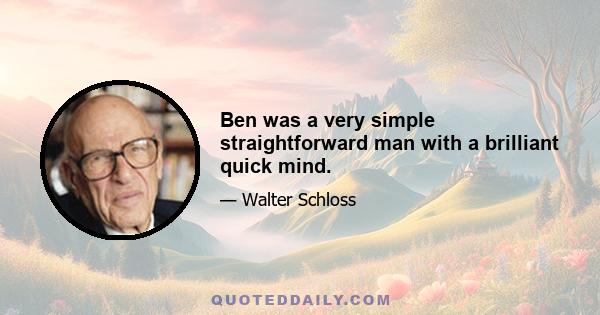 Ben was a very simple straightforward man with a brilliant quick mind.