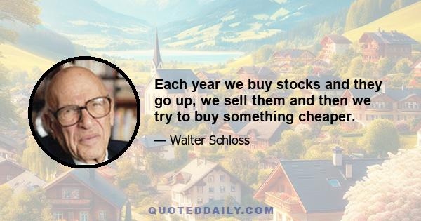 Each year we buy stocks and they go up, we sell them and then we try to buy something cheaper.