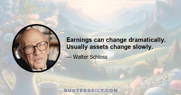 Earnings can change dramatically. Usually assets change slowly.