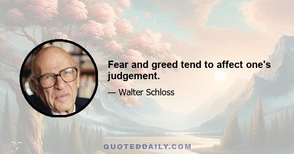 Fear and greed tend to affect one's judgement.