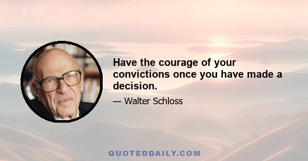 Have the courage of your convictions once you have made a decision.