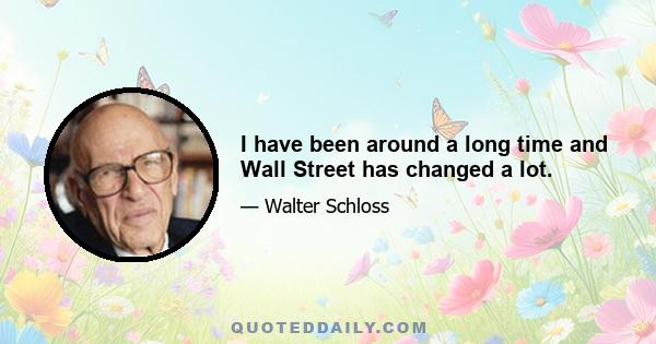 I have been around a long time and Wall Street has changed a lot.