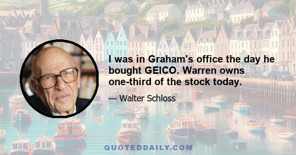 I was in Graham's office the day he bought GEICO. Warren owns one-third of the stock today.