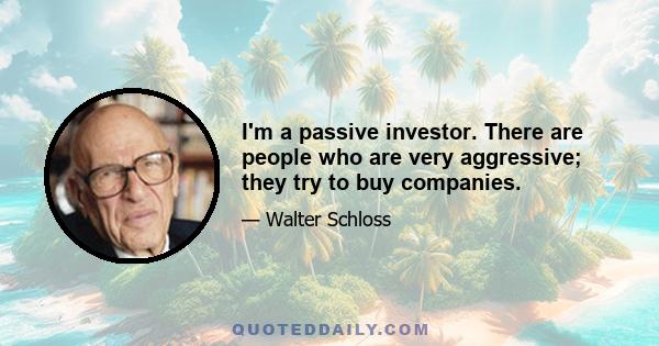 I'm a passive investor. There are people who are very aggressive; they try to buy companies.