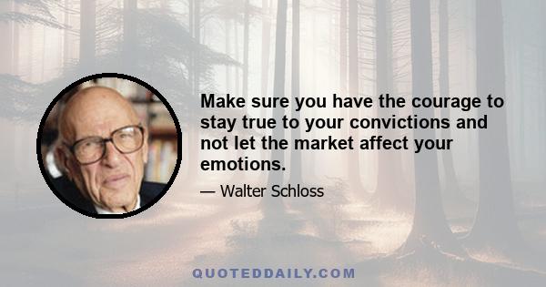 Make sure you have the courage to stay true to your convictions and not let the market affect your emotions.