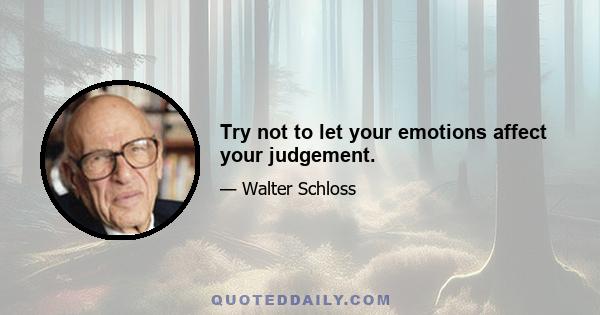 Try not to let your emotions affect your judgement.