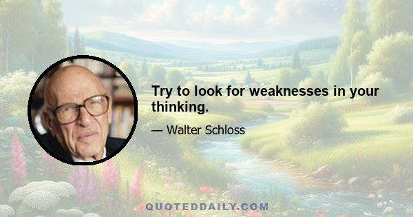 Try to look for weaknesses in your thinking.