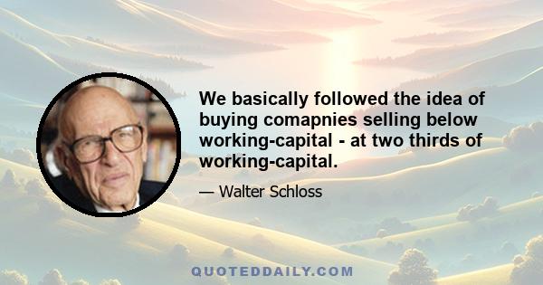 We basically followed the idea of buying comapnies selling below working-capital - at two thirds of working-capital.