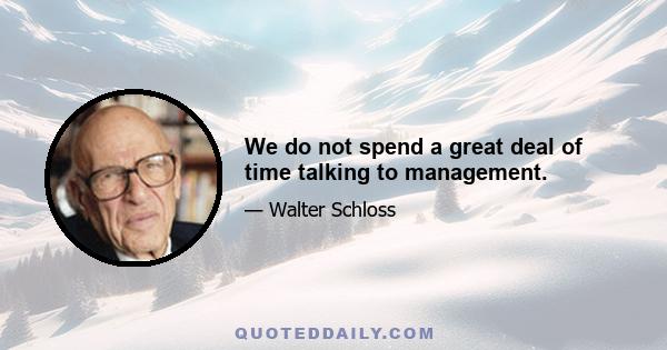 We do not spend a great deal of time talking to management.