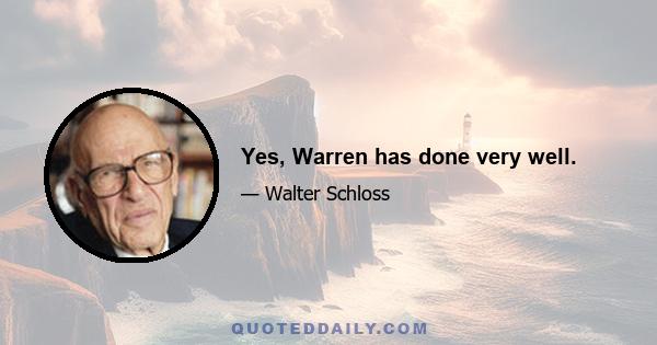 Yes, Warren has done very well.