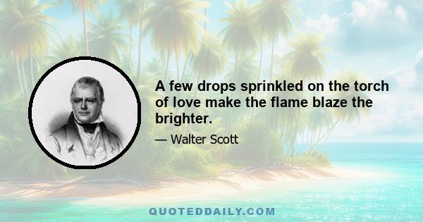 A few drops sprinkled on the torch of love make the flame blaze the brighter.