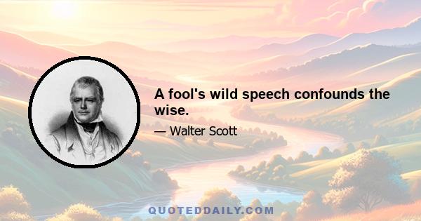 A fool's wild speech confounds the wise.