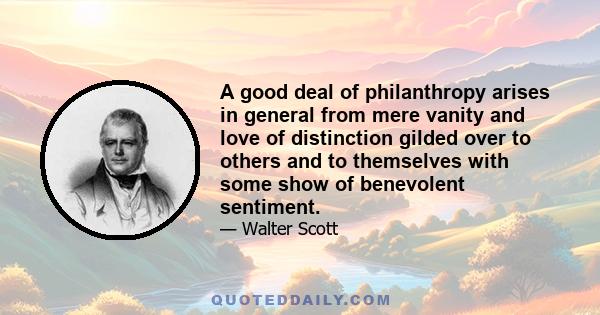 A good deal of philanthropy arises in general from mere vanity and love of distinction gilded over to others and to themselves with some show of benevolent sentiment.