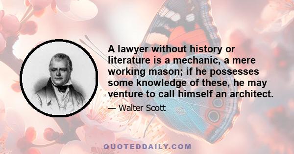 A lawyer without history or literature is a mechanic, a mere working mason; if he possesses some knowledge of these, he may venture to call himself an architect.