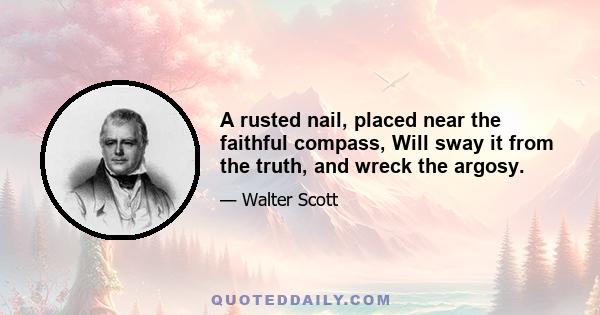 A rusted nail, placed near the faithful compass, Will sway it from the truth, and wreck the argosy.