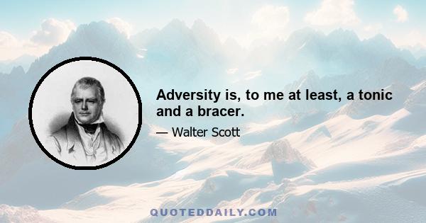 Adversity is, to me at least, a tonic and a bracer.