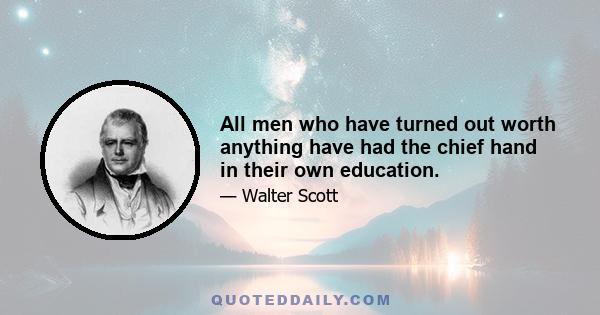 All men who have turned out worth anything have had the chief hand in their own education.