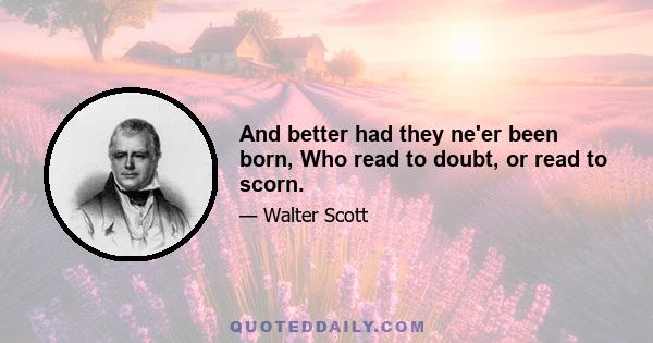 And better had they ne'er been born, Who read to doubt, or read to scorn.