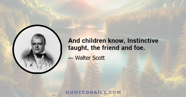 And children know, Instinctive taught, the friend and foe.